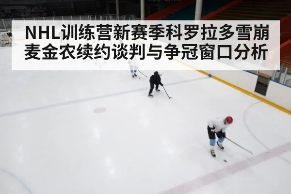 NHL训练营新赛季科罗拉多雪崩麦金农续约谈判与争冠窗口分析（hth）