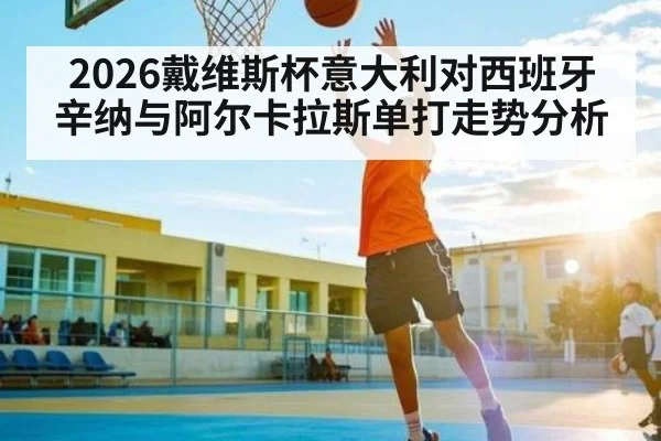 2026戴维斯杯意大利对西班牙辛纳与阿尔卡拉斯单打走势分析