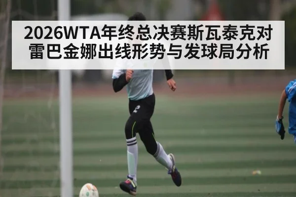 2026WTA年终总决赛斯瓦泰克对雷巴金娜出线形势与发球局分析