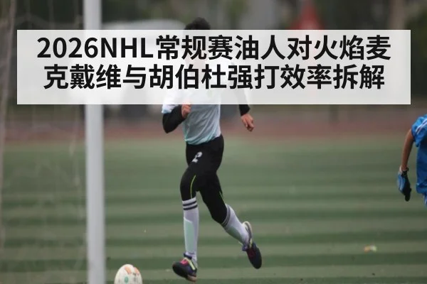 2026NHL常规赛油人对火焰麦克戴维与胡伯杜强打效率拆解