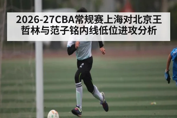 2026-27CBA常规赛上海对北京王哲林与范子铭内线低位进攻分析