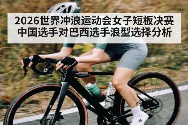 2026世界冲浪运动会女子短板决赛中国选手对巴西选手浪型选择分析